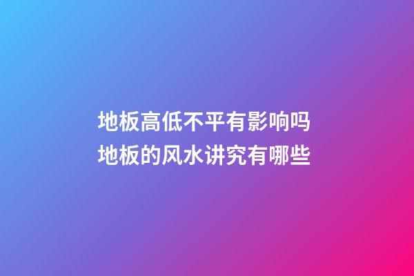 地板高低不平有影响吗 地板的风水讲究有哪些